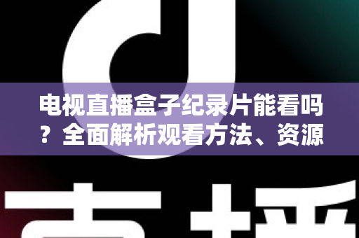电视直播盒子纪录片能看吗?全面解析观看方法、资源推荐与常见问题 电视直播盒子纪录片能看吗?全面解析观看方法、资源推荐与常见问题
