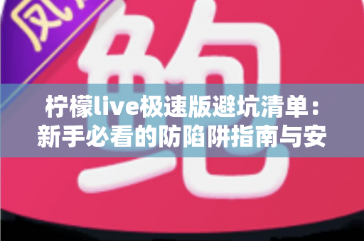 柠檬live极速版避坑清单：新手必看的防陷阱指南与安全使用全攻略