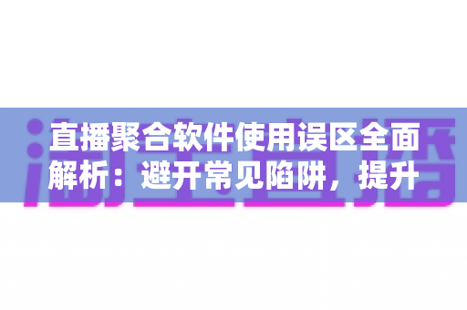 直播聚合软件使用误区全面解析：避开常见陷阱，提升多平台直播效率与观看体验的实用指南