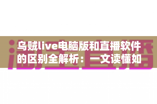 乌贼live电脑版和直播软件的区别全解析：一文读懂如何选择最适合你的直播工具