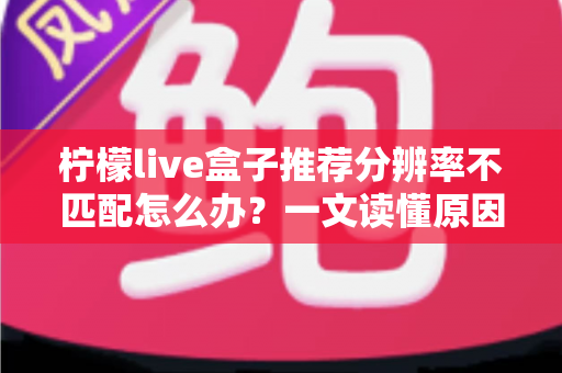 柠檬live盒子推荐分辨率不匹配怎么办？一文读懂原因与解决方法，轻松恢复高清观影体验