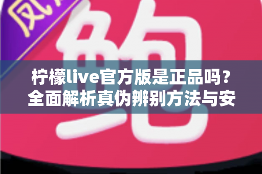 柠檬live官方版是正品吗？全面解析真伪辨别方法与安全下载指南