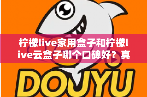 柠檬live家用盒子和柠檬live云盒子哪个口碑好?真实对比与选购全攻略 柠檬live家用盒子和柠檬live云盒子哪个口碑好?真实对比与选购全攻略