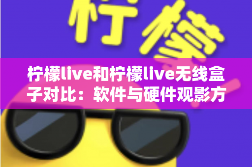 柠檬live和柠檬live无线盒子对比：软件与硬件观影方案到底怎么选？一文讲透优缺点