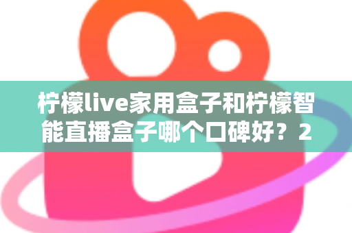 柠檬live家用盒子和柠檬智能直播盒子哪个口碑好?2025最新深度对比评测,教你选对不踩坑 柠檬live家用盒子和柠檬智能直播盒子哪个口碑好?2025最新深度对比评测,教你选对不踩坑