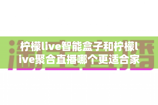 柠檬live智能盒子和柠檬live聚合直播哪个更适合家用?家庭观影方案全面对比指南 柠檬live智能盒子和柠檬live聚合直播哪个更适合家用?家庭观影方案全面对比指南
