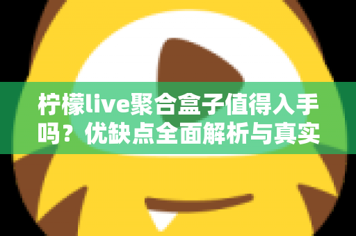 柠檬live聚合盒子值得入手吗？优缺点全面解析与真实购买建议