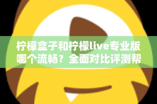 柠檬盒子和柠檬live专业版哪个流畅？全面对比评测帮你选出最佳流畅体验