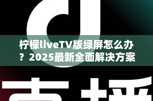 柠檬liveTV版绿屏怎么办？2025最新全面解决方案，教你快速恢复正常观看体验