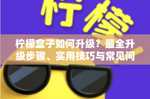 柠檬盒子如何升级?最全升级步骤、实用技巧与常见问题一站式指南 柠檬盒子如何升级?最全升级步骤、实用技巧与常见问题一站式指南