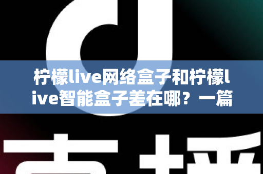 柠檬live网络盒子和柠檬live智能盒子差在哪?一篇文章帮你彻底搞懂两款盒子的核心区别与选购指南 柠檬live网络盒子和柠檬live智能盒子差在哪?一篇文章帮你彻底搞懂两款盒子的核心区别与选购指南