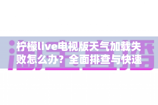 柠檬live电视版天气加载失败怎么办?全面排查与快速修复指南助您一键恢复天气功能 柠檬live电视版天气加载失败怎么办?全面排查与快速修复指南助您一键恢复天气功能