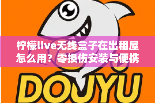 柠檬live无线盒子在出租屋怎么用？零损伤安装与便携搬家全攻略