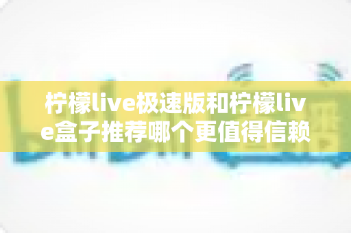 柠檬live极速版和柠檬live盒子推荐哪个更值得信赖？2025最新对比测评与选择指南