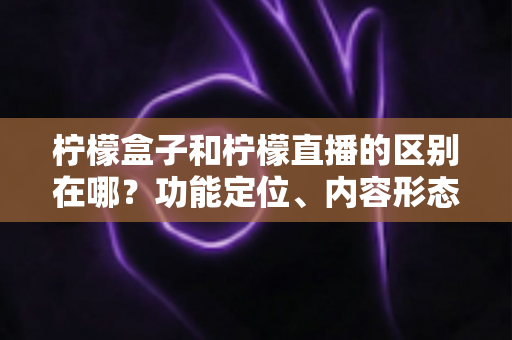 柠檬盒子和柠檬直播的区别在哪?功能定位、内容形态与使用场景全面对比解析 柠檬盒子和柠檬直播的区别在哪?功能定位、内容形态与使用场景全面对比解析