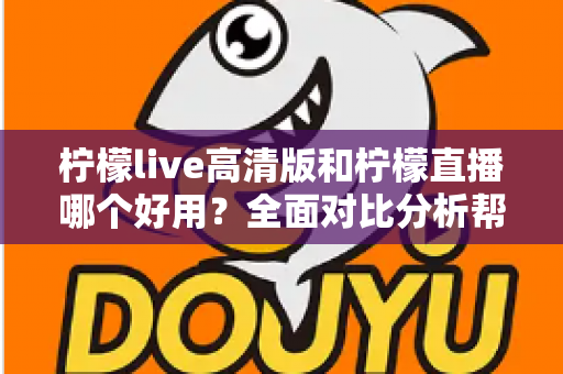 柠檬live高清版和柠檬直播哪个好用?全面对比分析帮你选出最适合的版本 柠檬live高清版和柠檬直播哪个好用?全面对比分析帮你选出最适合的版本