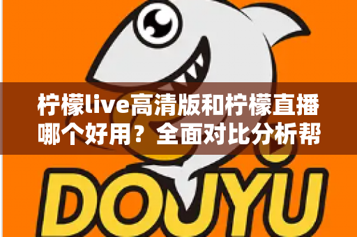 柠檬live高清版和柠檬直播哪个好用?全面对比分析帮你选出最适合的版本 柠檬live高清版和柠檬直播哪个好用?全面对比分析帮你选出最适合的版本