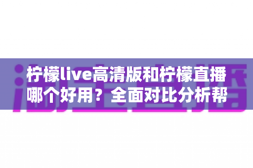 柠檬live高清版和柠檬直播哪个好用？全面对比分析帮你选出最适合的版本