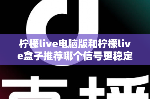 柠檬live电脑版和柠檬live盒子推荐哪个信号更稳定?深度对比分析与实用选购指南 柠檬live电脑版和柠檬live盒子推荐哪个信号更稳定?深度对比分析与实用选购指南