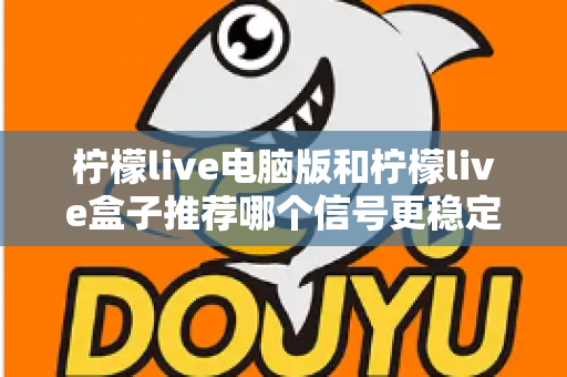 柠檬live电脑版和柠檬live盒子推荐哪个信号更稳定？深度对比分析与实用选购指南