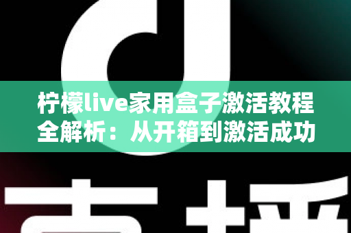 柠檬live家用盒子激活教程全解析:从开箱到激活成功,新手也能一次搞定的保姆级指南 柠檬live家用盒子激活教程全解析:从开箱到激活成功,新手也能一次搞定的保姆级指南