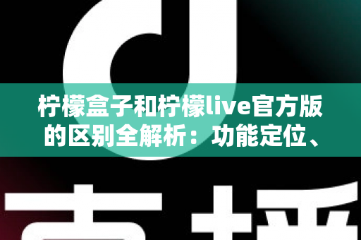 柠檬盒子和柠檬live官方版的区别全解析:功能定位、使用体验与选择建议一文读懂 柠檬盒子和柠檬live官方版的区别全解析:功能定位、使用体验与选择建议一文读懂