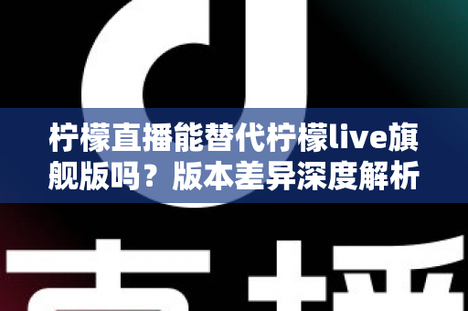 柠檬直播能替代柠檬live旗舰版吗?版本差异深度解析与选择指南 柠檬直播能替代柠檬live旗舰版吗?版本差异深度解析与选择指南