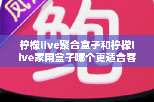 柠檬live聚合盒子和柠檬live家用盒子哪个更适合客厅?一文看懂选购门道,打造理想家庭影音中心 柠檬live聚合盒子和柠檬live家用盒子哪个更适合客厅?一文看懂选购门道,打造理想家庭影音中心