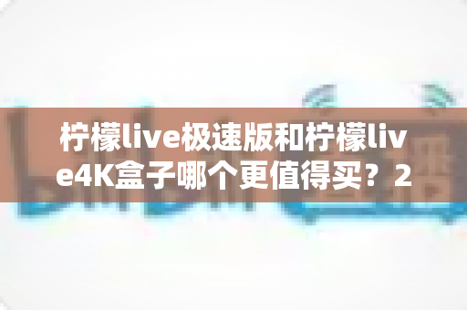 柠檬live极速版和柠檬live4K盒子哪个更值得买？2025年最全选购指南帮你一次看清