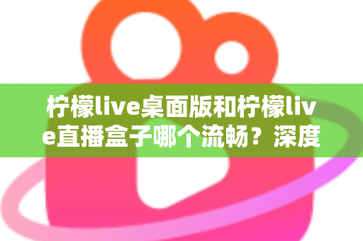 柠檬live桌面版和柠檬live直播盒子哪个流畅?深度实测对比帮你选出最佳方案 柠檬live桌面版和柠檬live直播盒子哪个流畅?深度实测对比帮你选出最佳方案