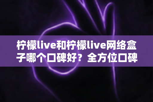 柠檬live和柠檬live网络盒子哪个口碑好?全方位口碑对比与家庭观影选购指南 柠檬live和柠檬live网络盒子哪个口碑好?全方位口碑对比与家庭观影选购指南