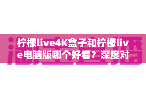 柠檬live4K盒子和柠檬live电脑版哪个好看?深度对比评测带你找到最佳观影方案 柠檬live4K盒子和柠檬live电脑版哪个好看?深度对比评测带你找到最佳观影方案