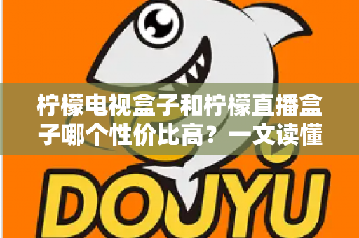 柠檬电视盒子和柠檬直播盒子哪个性价比高？一文读懂选购真相，帮你省下每一分钱