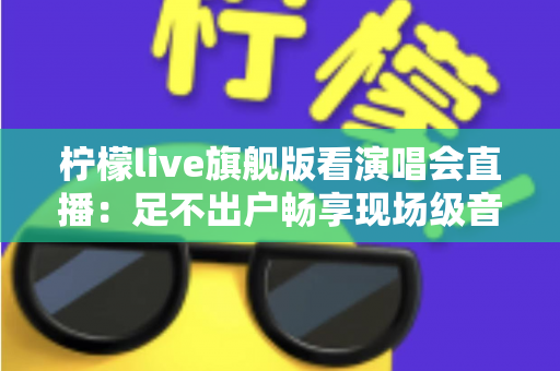 柠檬live旗舰版看演唱会直播：足不出户畅享现场级音乐盛宴的全新方式