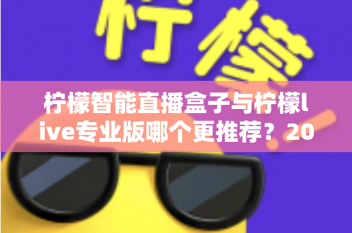 柠檬智能直播盒子与柠檬live专业版哪个更推荐？2025年直播创业者必看的深度对比与选购指南