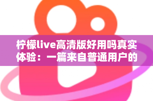 柠檬live高清版好用吗真实体验：一篇来自普通用户的全景测评与避坑指南