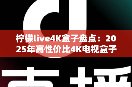 柠檬live4K盒子盘点：2025年高性价比4K电视盒子全方位评测与选购指南