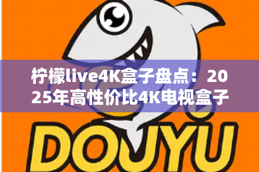 柠檬live4K盒子盘点：2025年高性价比4K电视盒子全方位评测与选购指南