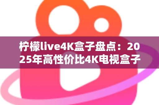 柠檬live4K盒子盘点：2025年高性价比4K电视盒子全方位评测与选购指南
