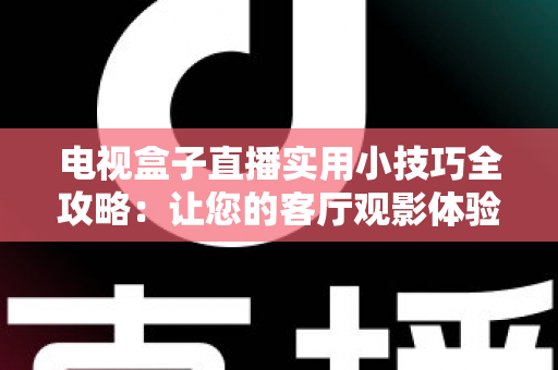 电视盒子直播实用小技巧全攻略：让您的客厅观影体验流畅升级