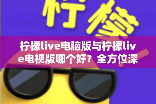 柠檬live电脑版与柠檬live电视版哪个好?全方位深度对比分析,帮你找到最适合的使用方案 柠檬live电脑版与柠檬live电视版哪个好?全方位深度对比分析,帮你找到最适合的使用方案