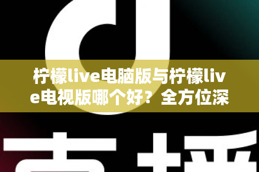 柠檬live电脑版与柠檬live电视版哪个好?全方位深度对比分析,帮你找到最适合的使用方案 柠檬live电脑版与柠檬live电视版哪个好?全方位深度对比分析,帮你找到最适合的使用方案