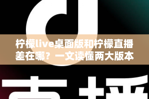 柠檬live桌面版和柠檬直播差在哪？一文读懂两大版本的核心区别，帮你选出最适合自己的使用方式