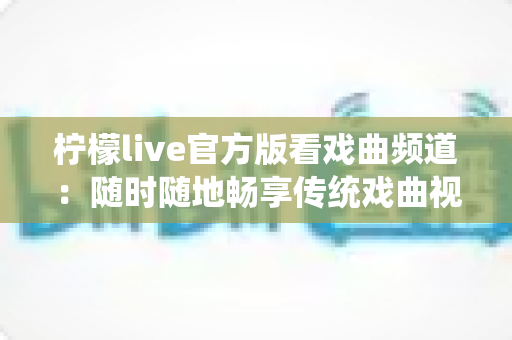 柠檬live官方版看戏曲频道：随时随地畅享传统戏曲视听盛宴的完整指南