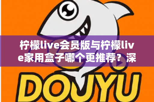 柠檬live会员版与柠檬live家用盒子哪个更推荐？深度对比评测，帮你选对不选贵！