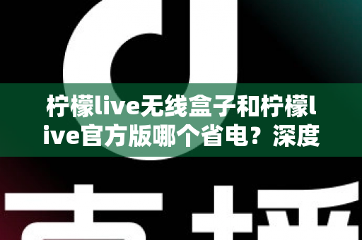 柠檬live无线盒子和柠檬live官方版哪个省电？深度实测对比助你轻松选择