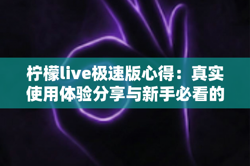 柠檬live极速版心得：真实使用体验分享与新手必看的全面评测指南
