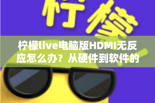 柠檬live电脑版HDMI无反应怎么办？从硬件到软件的全流程排查指南