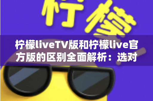 柠檬liveTV版和柠檬live官方版的区别全面解析:选对版本,观影体验直接翻倍 柠檬liveTV版和柠檬live官方版的区别全面解析:选对版本,观影体验直接翻倍