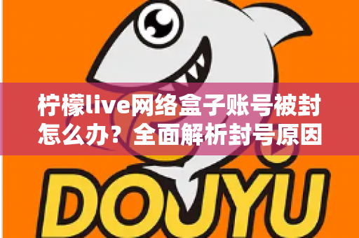 柠檬live网络盒子账号被封怎么办？全面解析封号原因、解封流程与实用预防技巧